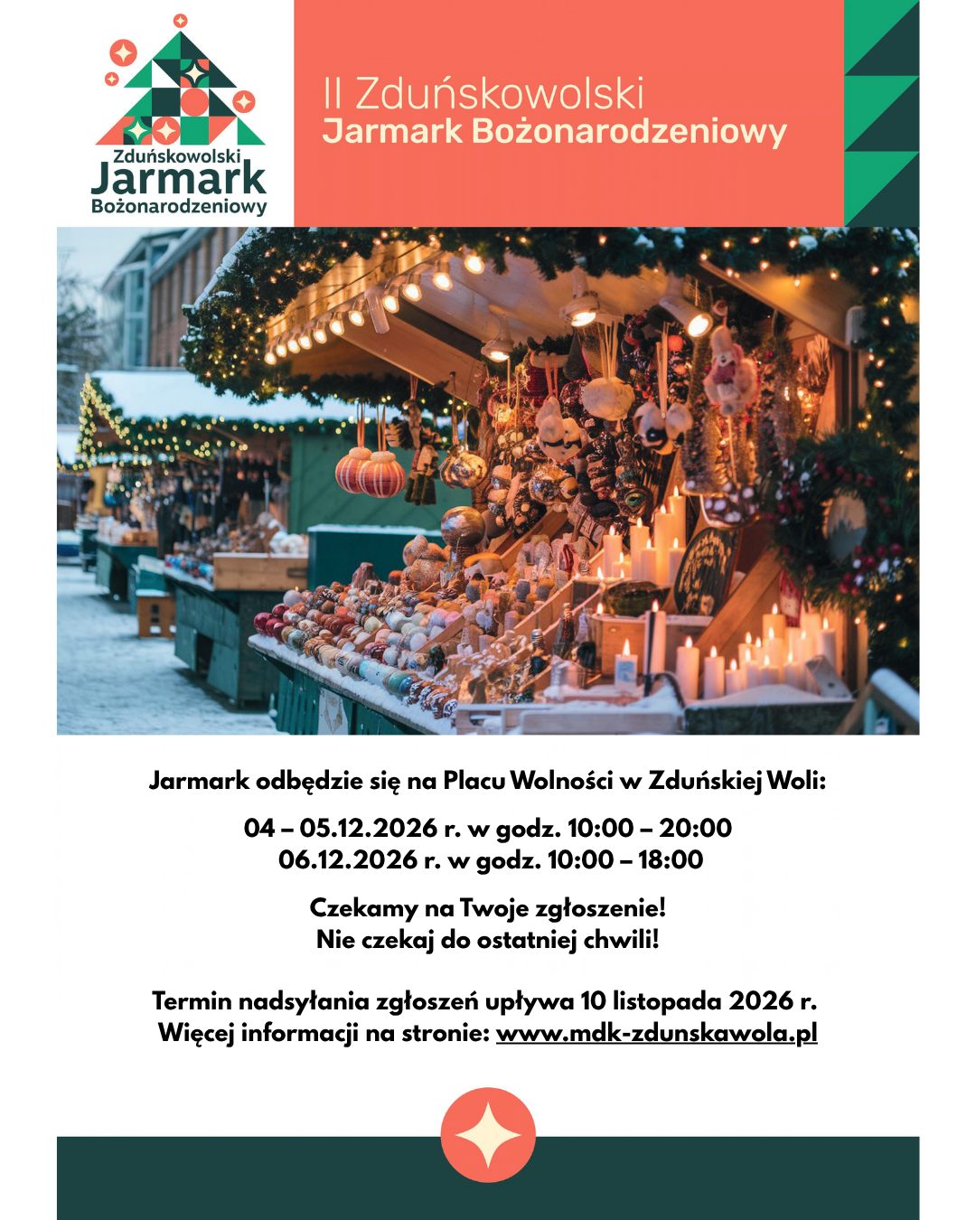 Zapraszamy rękodzielników, rzemieślników, twórców, producentów wyrobów regionalnych, lokalnych przedsiębiorców, wytwórców produktów naturalnych i spożywczych, wystawców oferujących asortyment świąteczny, firmy i instytucje prowadzące działalność promocyjną i informacyjną oraz wszystkich, którzy chcieliby zaprezentować swoją ofertę podczas II Zduńskowolskiego Jarmarku Bożonarodzeniowego. Chcemy stworzyć miejsce pełne świątecznego klimatu, lokalnych produktów, wyjątkowych pomysłów i ludzi z pasją. Podczas naszego Jarmarku będziecie mogli zaprezentować swoją ofertę, dotrzeć do nowych klientów i wspólnie z nami stworzyć magiczną atmosferę nadchodzących Świąt. Jarmark odbędzie się na Placu Wolności w Zduńskiej Woli, w dniach: 04–05.12.2026 r. w godz. 10:00–20:00, 06.12.2026 r. w godz. 10:00–18:00.