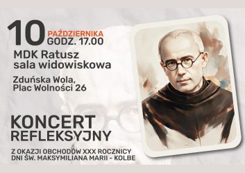 10 października 2026 r. o godz. 17.00 w sali widowiskowej MDK Ratusz w Zduńskiej Woli odbędzie się koncert refleksyjny  pt. ,,Niezłomny rycerz Maryi - Święty Maksymilian Maria Kolbe" z okazji obchodów XXX rocznicy Dni Świętego Maksymiliana Kolbe. Organizator wydarzenia: Katolickie Stowarzyszenie CIVITAS CHRISTIANA